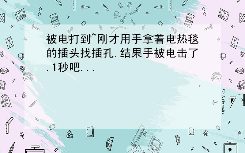 被电打到~刚才用手拿着电热毯的插头找插孔.结果手被电击了.1秒吧...