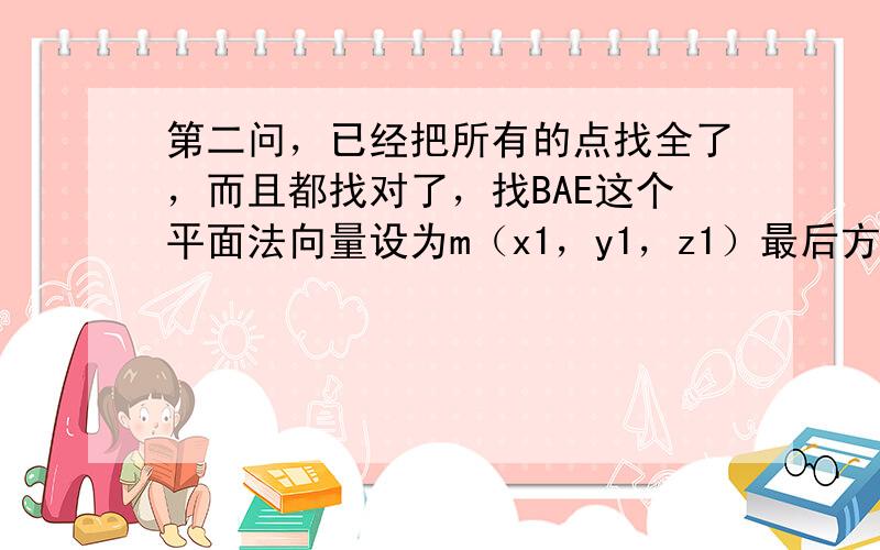 第二问，已经把所有的点找全了，而且都找对了，找BAE这个平面法向量设为m（x1，y1，z1）最后方程得到-x1+