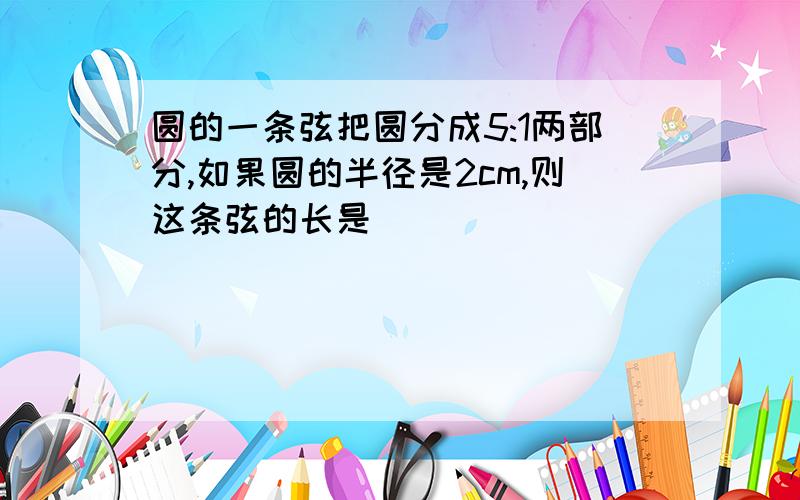 圆的一条弦把圆分成5:1两部分,如果圆的半径是2cm,则这条弦的长是