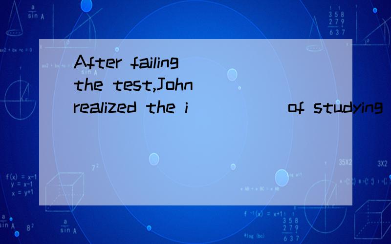 After failing the test,John realized the i_____ of studying