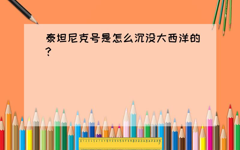 泰坦尼克号是怎么沉没大西洋的?