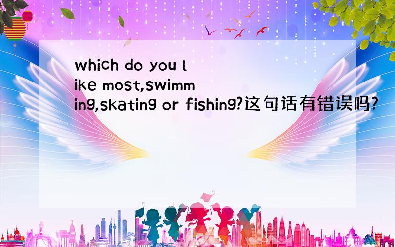 which do you like most,swimming,skating or fishing?这句话有错误吗?