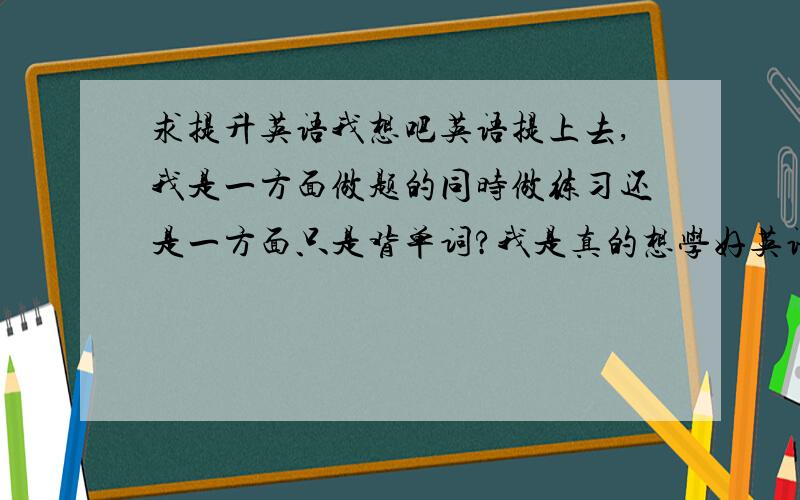 求提升英语我想吧英语提上去,我是一方面做题的同时做练习还是一方面只是背单词?我是真的想学好英语.