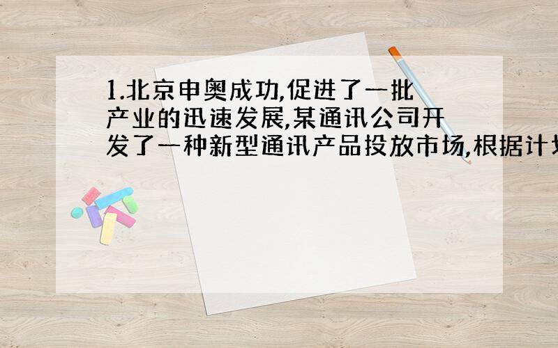 1.北京申奥成功,促进了一批产业的迅速发展,某通讯公司开发了一种新型通讯产品投放市场,根据计划,第一年投入资金600万元