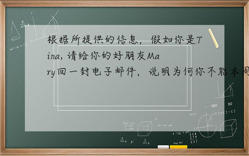 根据所提供的信息，假如你是Tina, 请给你的好朋友Mary回一封电子邮件，说明为何你不能本周去拜访她的原因。最少60词