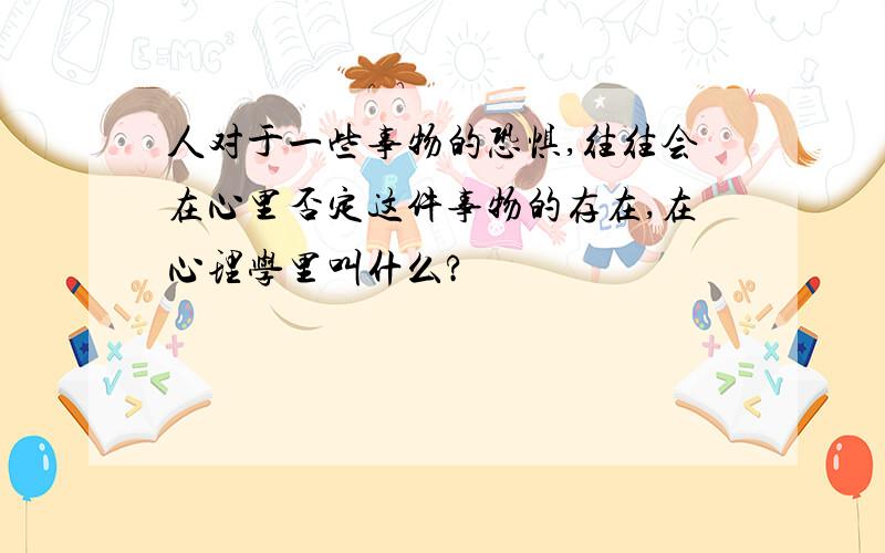 人对于一些事物的恐惧,往往会在心里否定这件事物的存在,在心理学里叫什么?