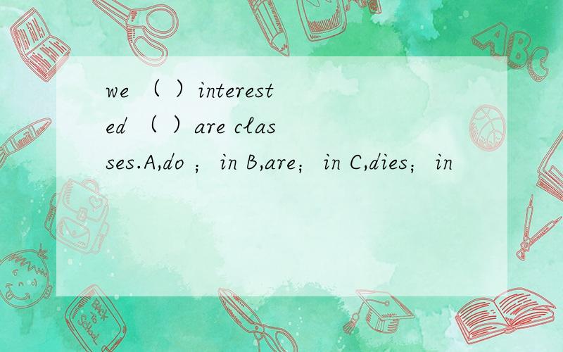 we （ ）interested （ ）are classes.A,do ；in B,are；in C,dies；in