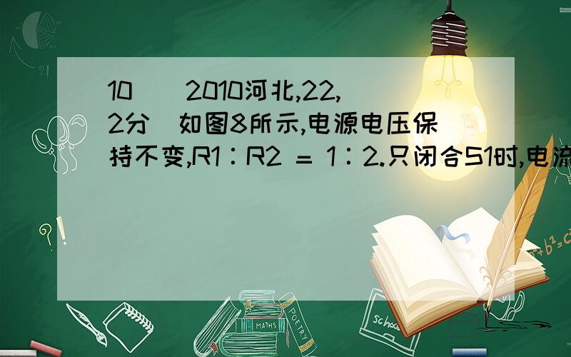 10．（2010河北,22,2分）如图8所示,电源电压保持不变,R1∶R2 = 1∶2.只闭合S1时,电流表的示数为0.