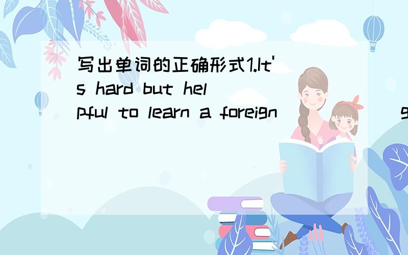 写出单词的正确形式1.It's hard but helpful to learn a foreign_____ (ga