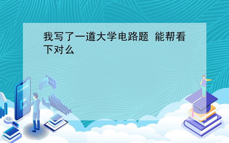 我写了一道大学电路题 能帮看下对么