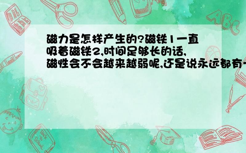 磁力是怎样产生的?磁铁1一直吸着磁铁2,时间足够长的话,磁性会不会越来越弱呢,还是说永远都有一个对2的吸引力.