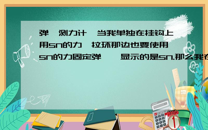 弹簧测力计,当我单独在挂钩上用5N的力,拉环那边也要使用5N的力固定弹簧,显示的是5N.那么我在两端都用5N的力呢?结果