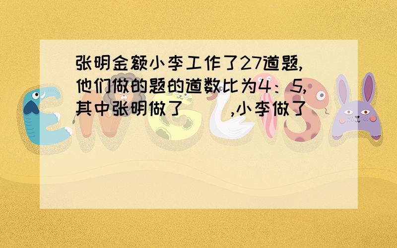 张明金额小李工作了27道题,他们做的题的道数比为4：5,其中张明做了（ ）,小李做了（　　　　）道.