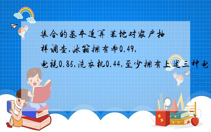 集合的基本运算 某地对农户抽样调查,冰箱拥有率0.49,电视0.85,洗衣机0.44,至少拥有上述三种电器中两种以上的占