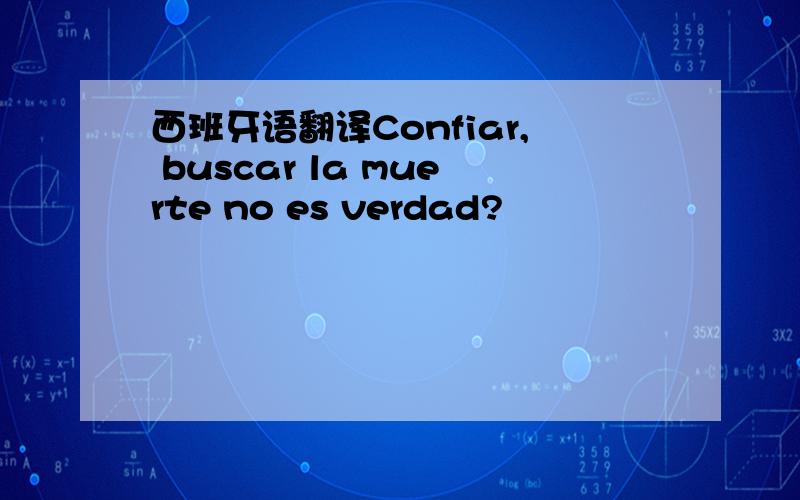 西班牙语翻译Confiar, buscar la muerte no es verdad?