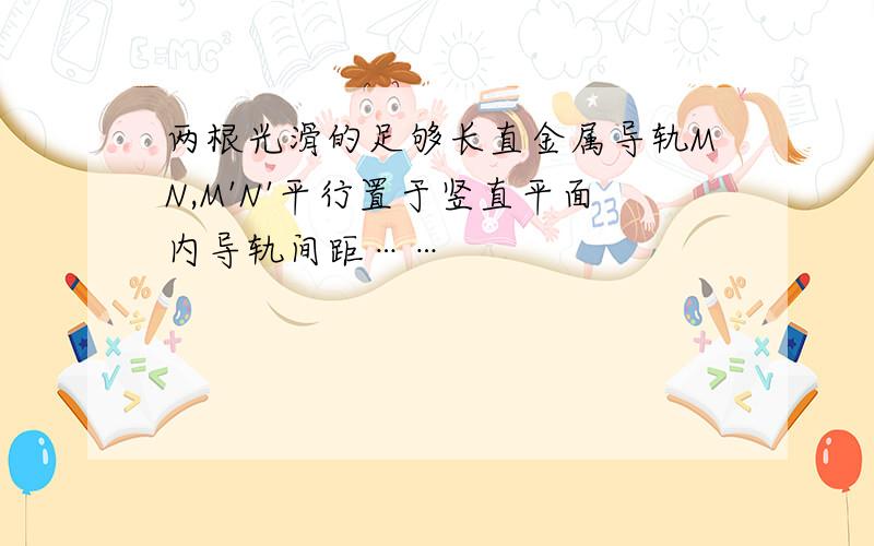 两根光滑的足够长直金属导轨MN,M'N'平行置于竖直平面内导轨间距……