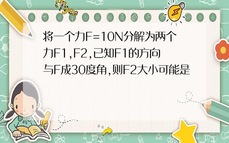 将一个力F=10N分解为两个力F1,F2,已知F1的方向与F成30度角,则F2大小可能是