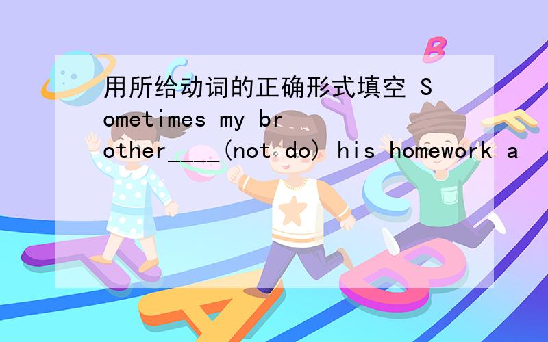 用所给动词的正确形式填空 Sometimes my brother____(not do) his homework a