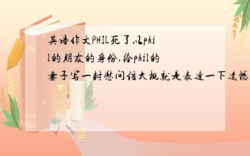 英语作文PHIL死了以phil的朋友的身份,给phil的妻子写一封慰问信大概就是表达一下遗憾,对她今后生活的关心什么的1