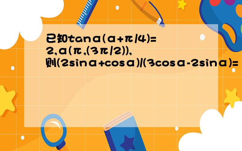 已知tanα(α+π/4)=2,α(π,(3π/2)),则(2sinα+cosα)/(3cosα-2sinα)=