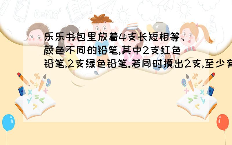 乐乐书包里放着4支长短相等、颜色不同的铅笔,其中2支红色铅笔,2支绿色铅笔.若同时摸出2支,至少有一只是红色的可能性是四