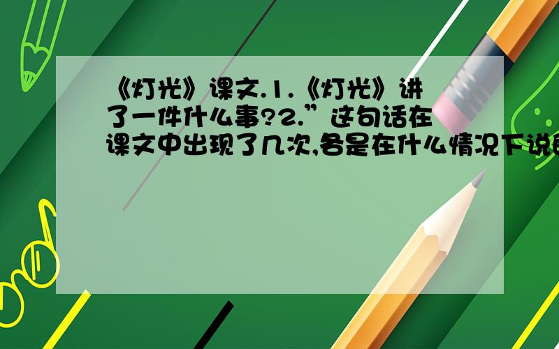 《灯光》课文.1.《灯光》讲了一件什么事?2.”这句话在课文中出现了几次,各是在什么情况下说的?3.他们在说这句话时,看