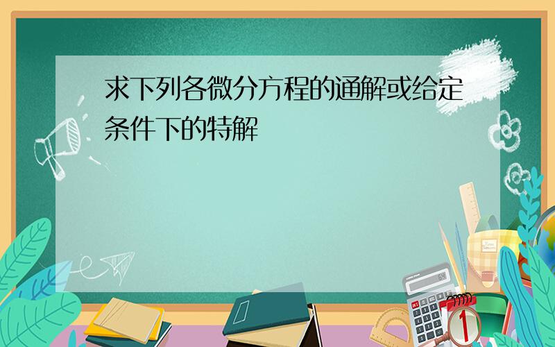 求下列各微分方程的通解或给定条件下的特解