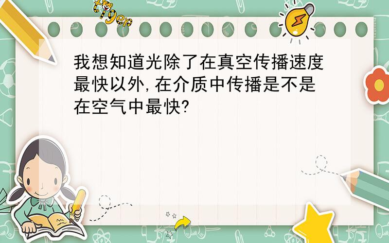 我想知道光除了在真空传播速度最快以外,在介质中传播是不是在空气中最快?