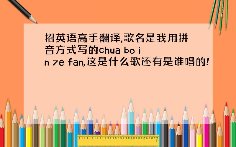 招英语高手翻译,歌名是我用拼音方式写的chua bo in ze fan,这是什么歌还有是谁唱的!