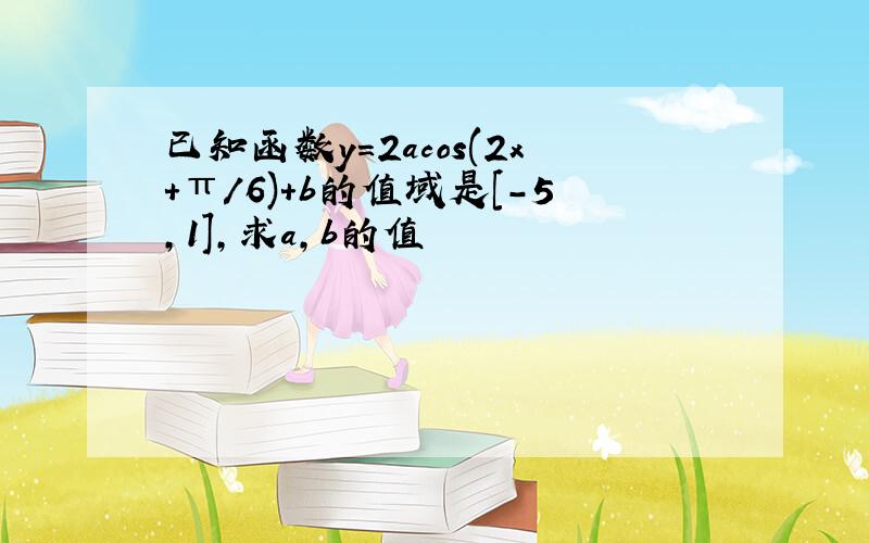 已知函数y=2acos(2x+π/6)+b的值域是[-5,1],求a,b的值