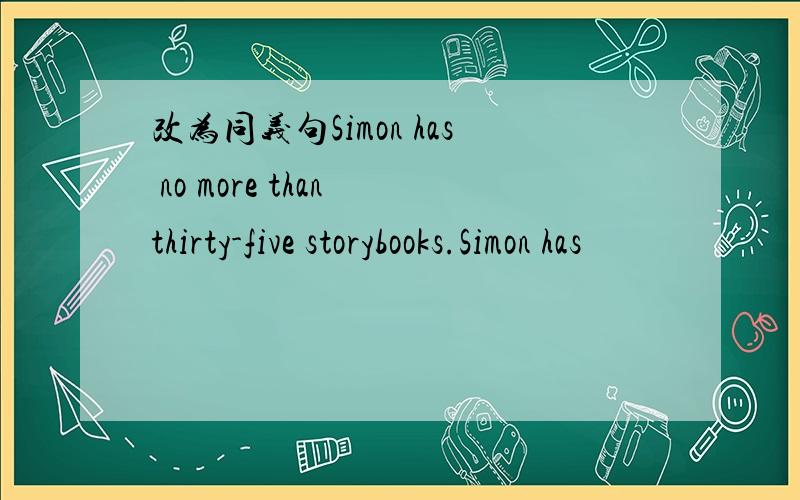 改为同义句Simon has no more than thirty-five storybooks.Simon has