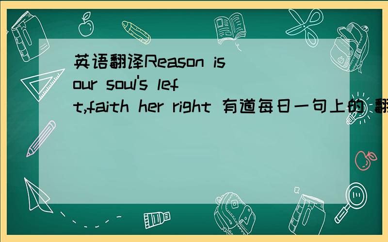 英语翻译Reason is our soul's left,faith her right 有道每日一句上的 翻译是理性