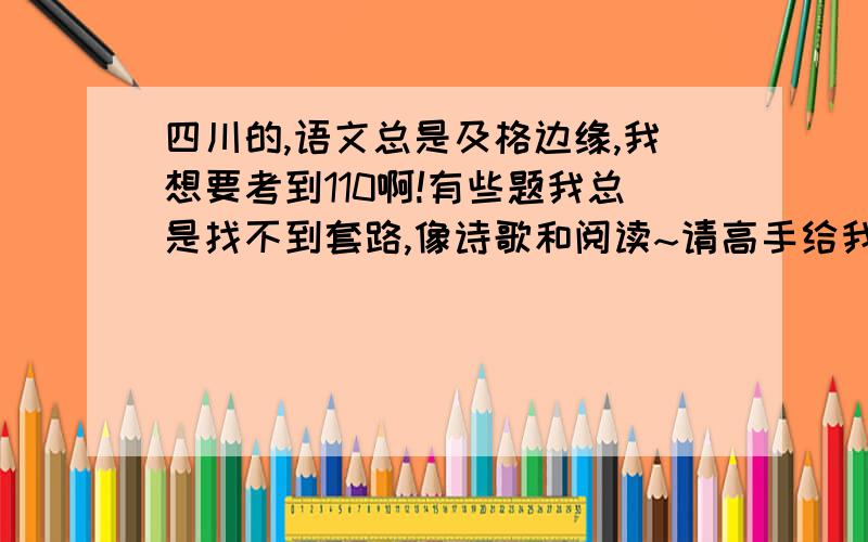 四川的,语文总是及格边缘,我想要考到110啊!有些题我总是找不到套路,像诗歌和阅读~请高手给我指条明路,给我写些打类似题