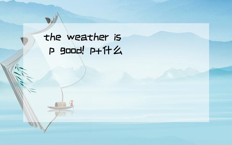 the weather is p good! p+什么