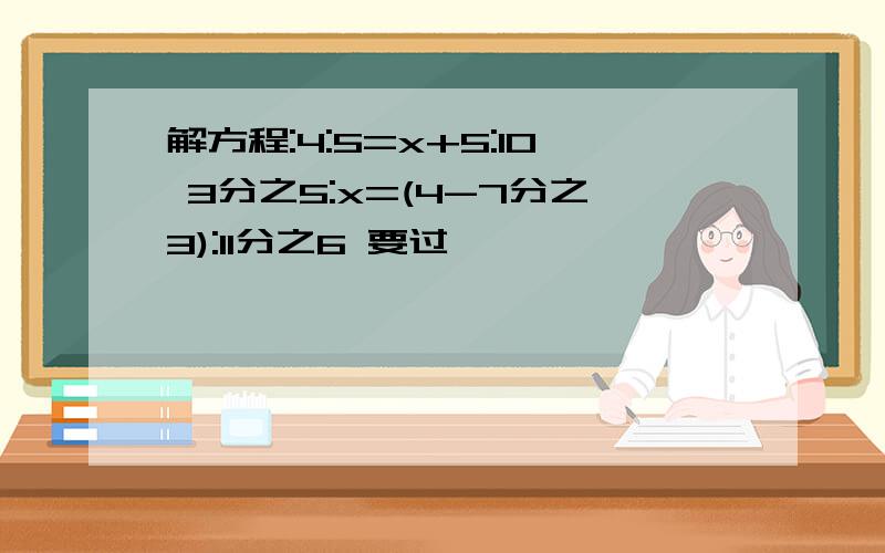 解方程:4:5=x+5:10 3分之5:x=(4-7分之3):11分之6 要过