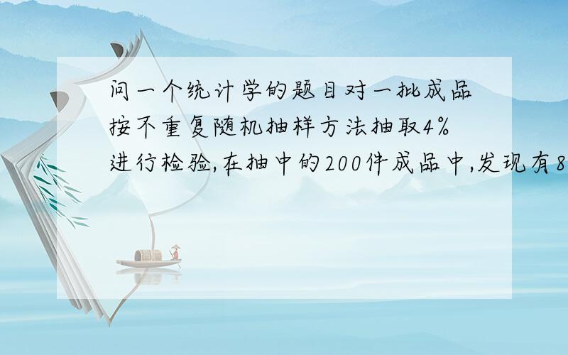 问一个统计学的题目对一批成品按不重复随机抽样方法抽取4%进行检验,在抽中的200件成品中,发现有8件废品,若概率保证程度