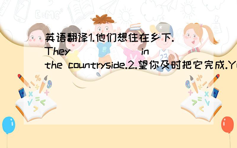 英语翻译1.他们想住在乡下.They ()()()in the countryside.2.望你及时把它完成.You (