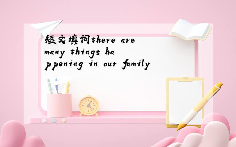 短文填词there are many things happening in our family