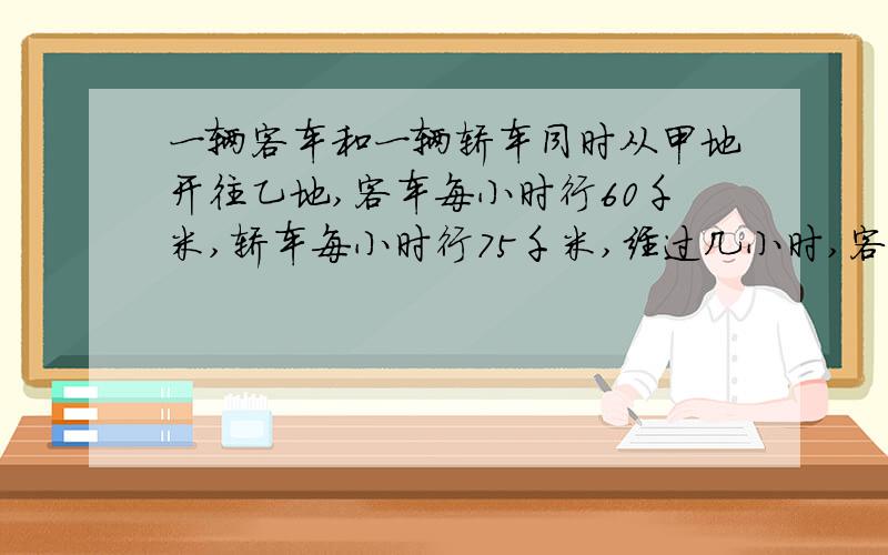 一辆客车和一辆轿车同时从甲地开往乙地,客车每小时行60千米,轿车每小时行75千米,经过几小时,客车落在轿车后面75米?