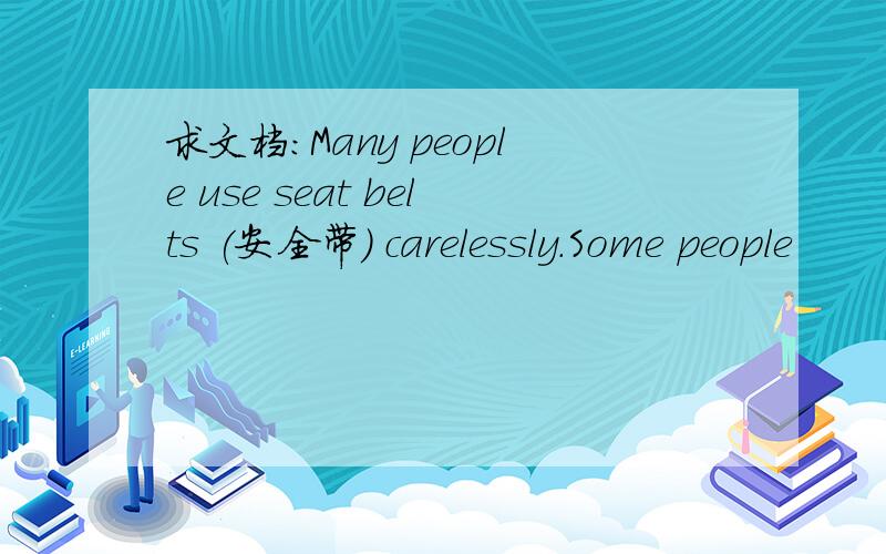 求文档:Many people use seat belts (安全带) carelessly.Some people