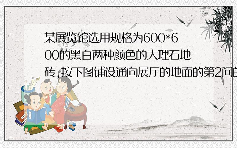 某展览馆选用规格为600*600的黑白两种颜色的大理石地砖,按下图铺设通向展厅的地面的第2问的（2*8+1）是怎