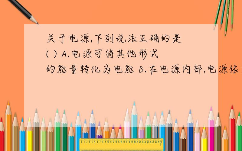 关于电源,下列说法正确的是 ( ) A.电源可将其他形式的能量转化为电能 B.在电源内部,电源依靠库仑力搬移电荷 C.在