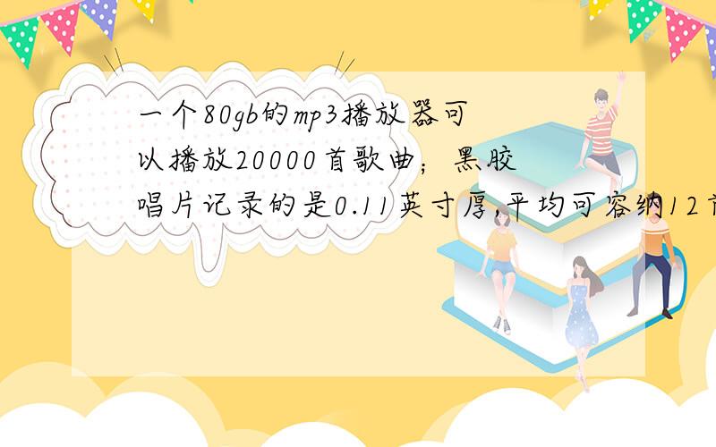 一个80gb的mp3播放器可以播放20000首歌曲；黑胶唱片记录的是0.11英寸厚,平均可容纳12首歌曲.如果说这个MP