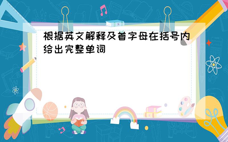 根据英文解释及首字母在括号内给出完整单词