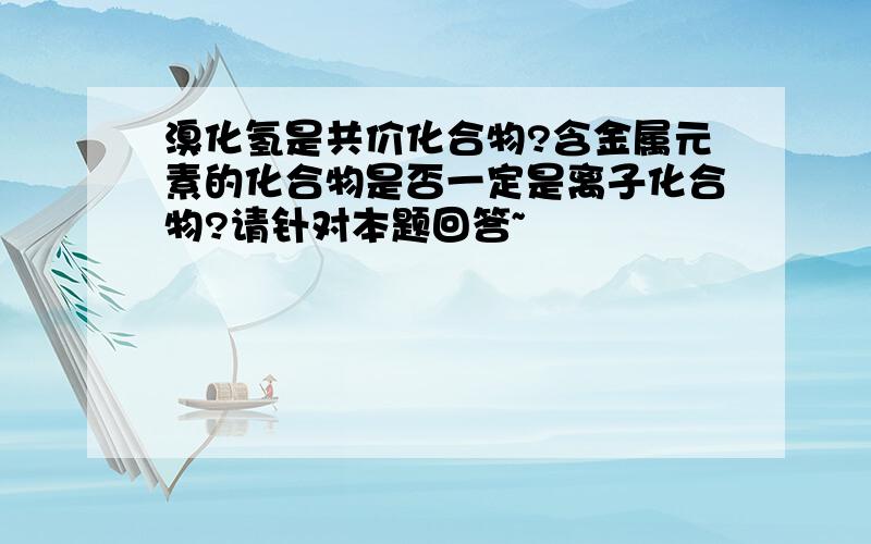 溴化氢是共价化合物?含金属元素的化合物是否一定是离子化合物?请针对本题回答~