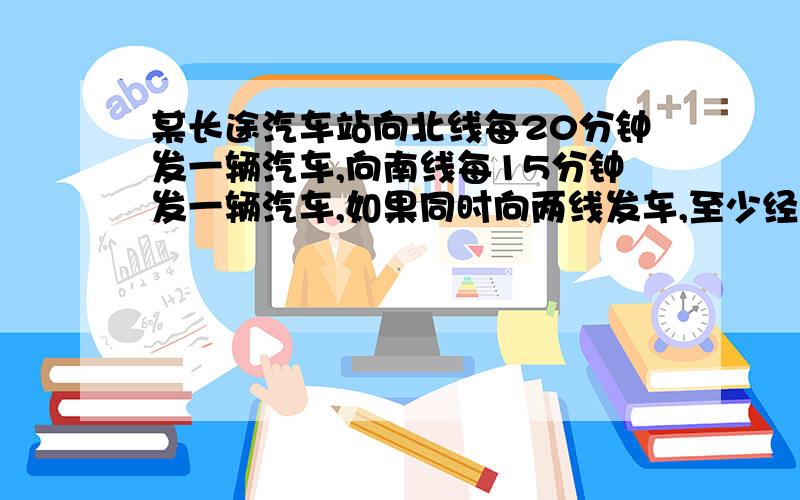 某长途汽车站向北线每20分钟发一辆汽车,向南线每15分钟发一辆汽车,如果同时向两线发车,至少经过多少分钟又同时发车?