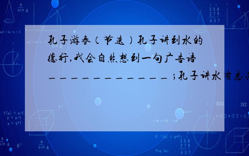 孔子游春（节选）孔子讲到水的德行,我会自然想到一句广告语___________ ；孔子讲水有志向,我会自然地联想到一句成