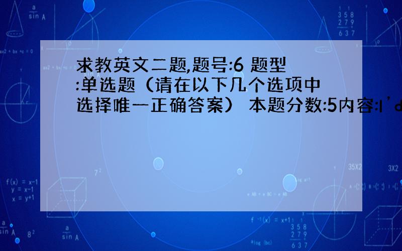 求教英文二题,题号:6 题型:单选题（请在以下几个选项中选择唯一正确答案） 本题分数:5内容:I’d rather yo