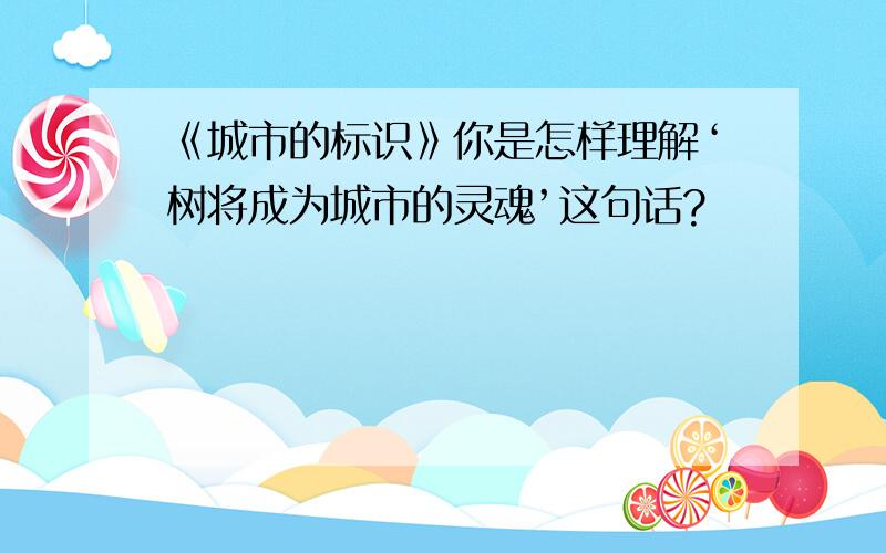 《城市的标识》你是怎样理解‘树将成为城市的灵魂’这句话?