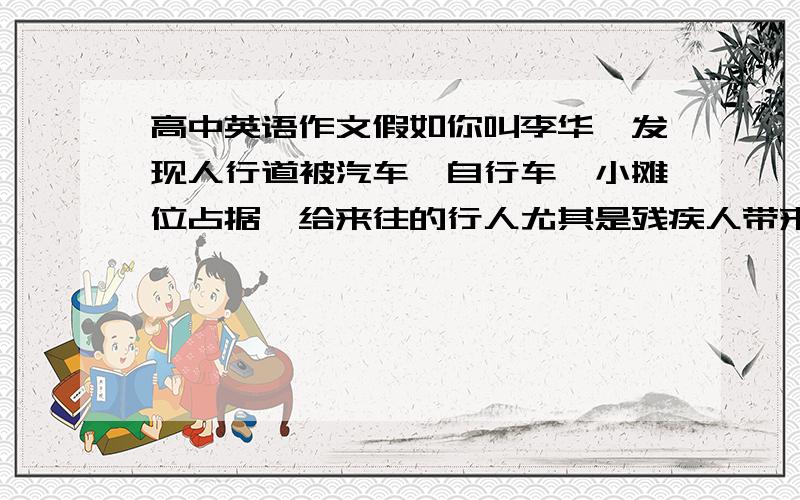 高中英语作文假如你叫李华,发现人行道被汽车,自行车,小摊位占据,给来往的行人尤其是残疾人带来不便,请以一名中学生的名义给